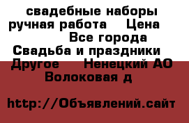свадебные наборы(ручная работа) › Цена ­ 1 200 - Все города Свадьба и праздники » Другое   . Ненецкий АО,Волоковая д.